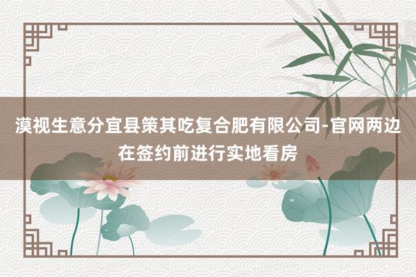 漠视生意分宜县策其吃复合肥有限公司-官网两边在签约前进行实地看房